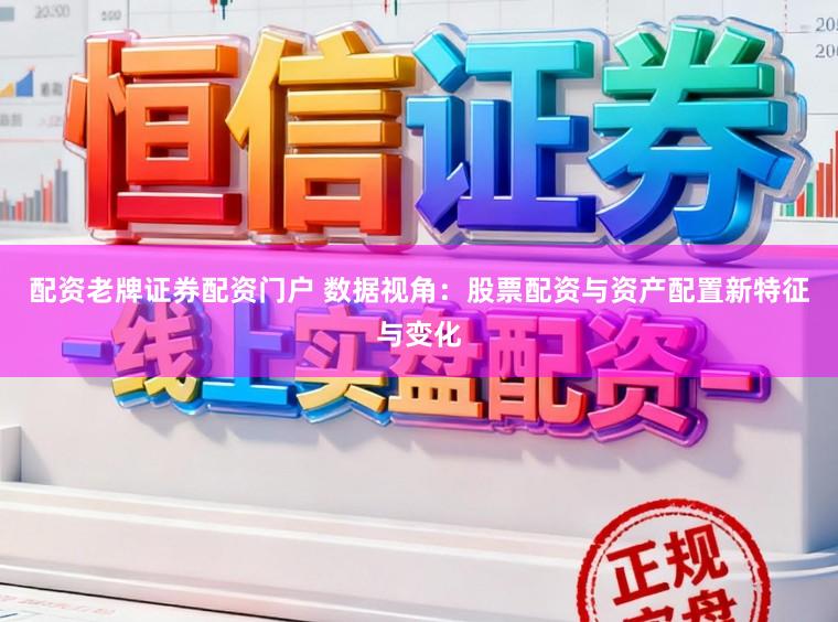 配资老牌证券配资门户 数据视角：股票配资与资产配置新特征与变化