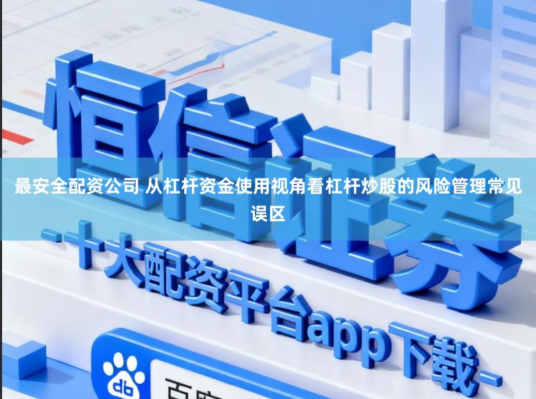 最安全配资公司 从杠杆资金使用视角看杠杆炒股的风险管理常见误区
