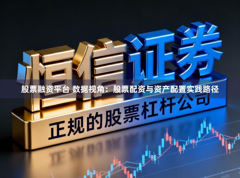 股票融资平台 数据视角：股票配资与资产配置实践路径