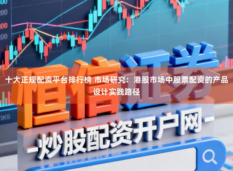 十大正规配资平台排行榜 市场研究：港股市场中股票配资的产品设计实践路径