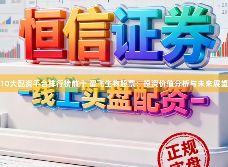 10大配资平台排行榜前十 智飞生物股票:投资价值分析与未来展望