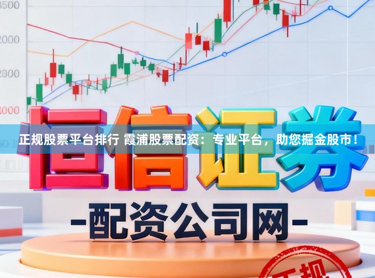 正规股票平台排行 霞浦股票配资：专业平台，助您掘金股市！