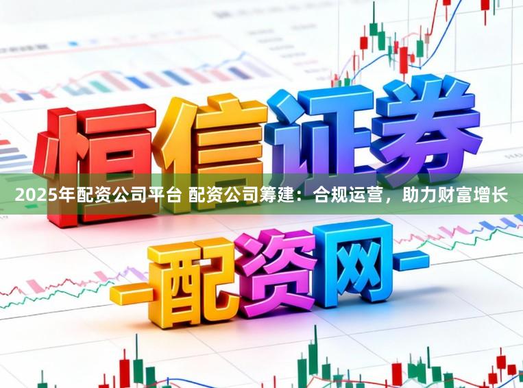 2025年配资公司平台 配资公司筹建:合规运营,助力财富增长