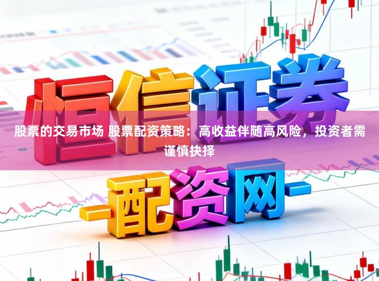 股票的交易市场 股票配资策略：高收益伴随高风险，投资者需谨慎抉择