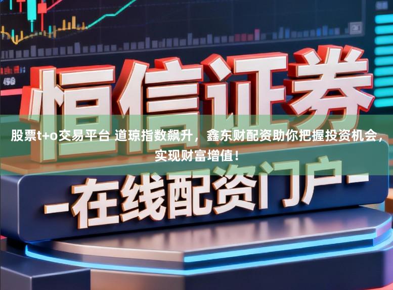 股票t+o交易平台 道琼指数飙升，鑫东财配资助你把握投资机会，实现财富增值！