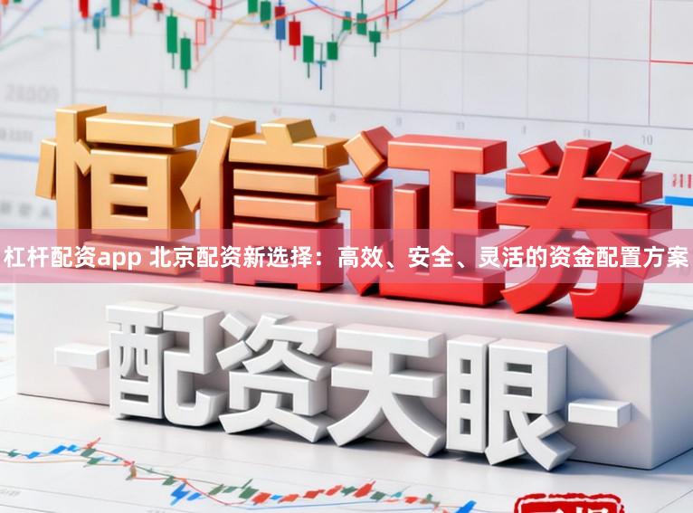 杠杆配资app 北京配资新选择：高效、安全、灵活的资金配置方案