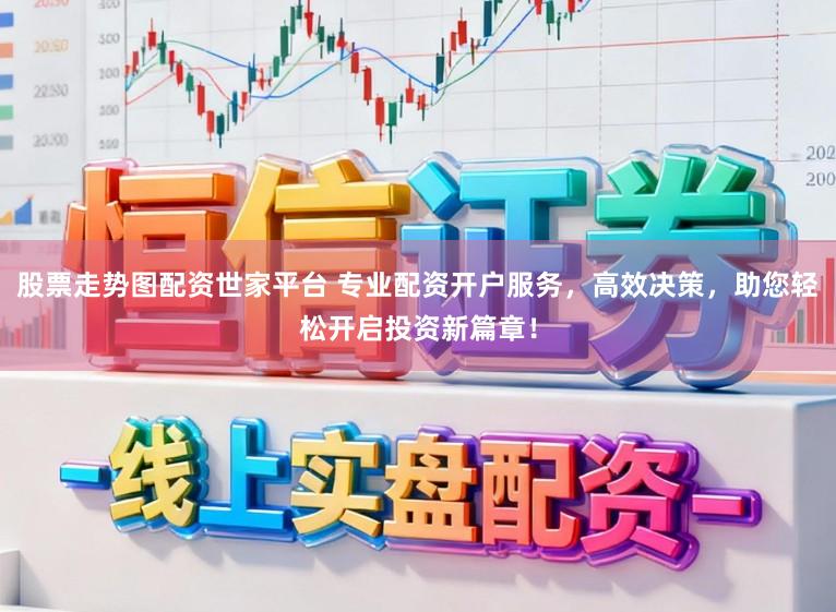 股票走势图配资世家平台 专业配资开户服务，高效决策，助您轻松开启投资新篇章！