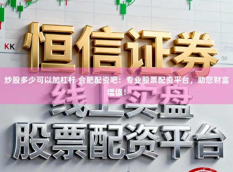 炒股多少可以加杠杆 合肥配资吧:专业股票配资平台,助您财富增值!