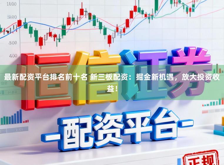 最新配资平台排名前十名 新三板配资：掘金新机遇，放大投资收益！