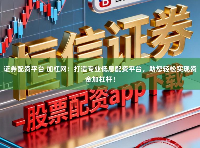 证券配资平台 加杠网：打造专业低息配资平台，助您轻松实现资金加杠杆！