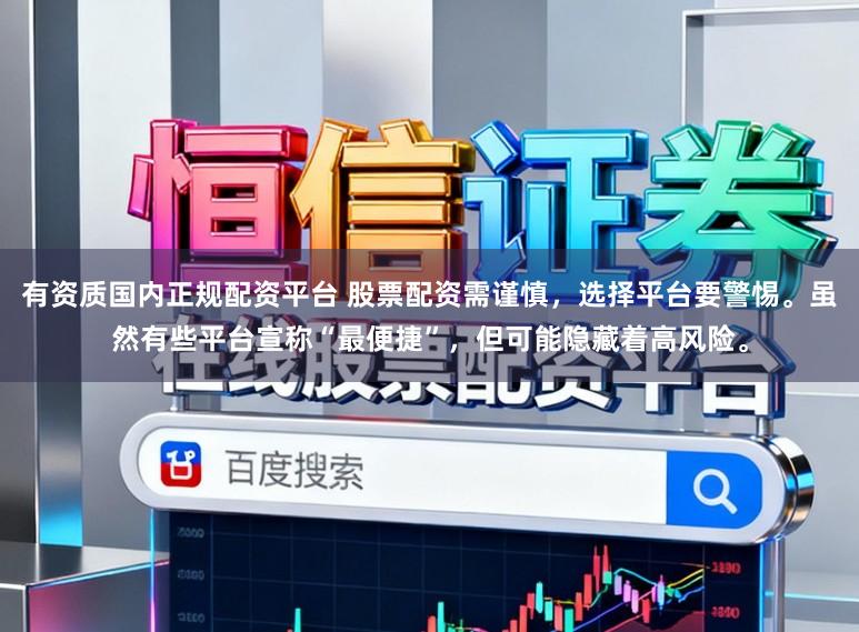 有资质国内正规配资平台 股票配资需谨慎，选择平台要警惕。虽然有些平台宣称“最便捷”，但可能隐藏着高风险。