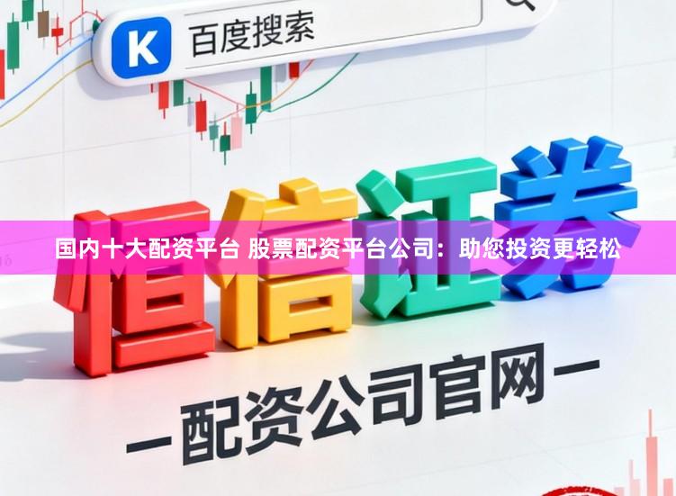 国内十大配资平台 股票配资平台公司：助您投资更轻松