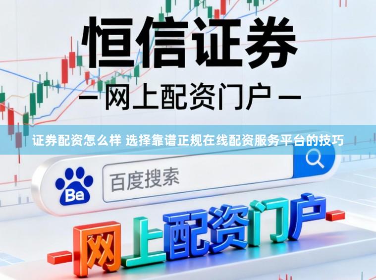 证券配资怎么样 选择靠谱正规在线配资服务平台的技巧