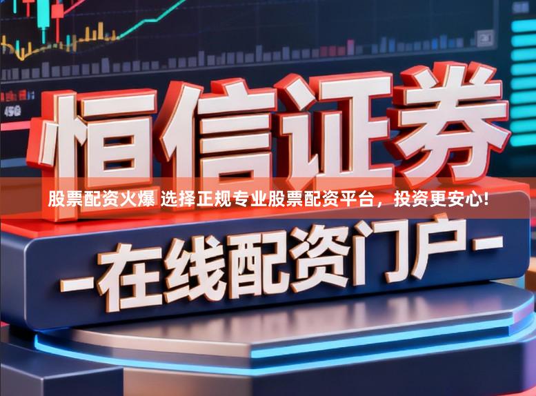 股票配资火爆 选择正规专业股票配资平台，投资更安心!