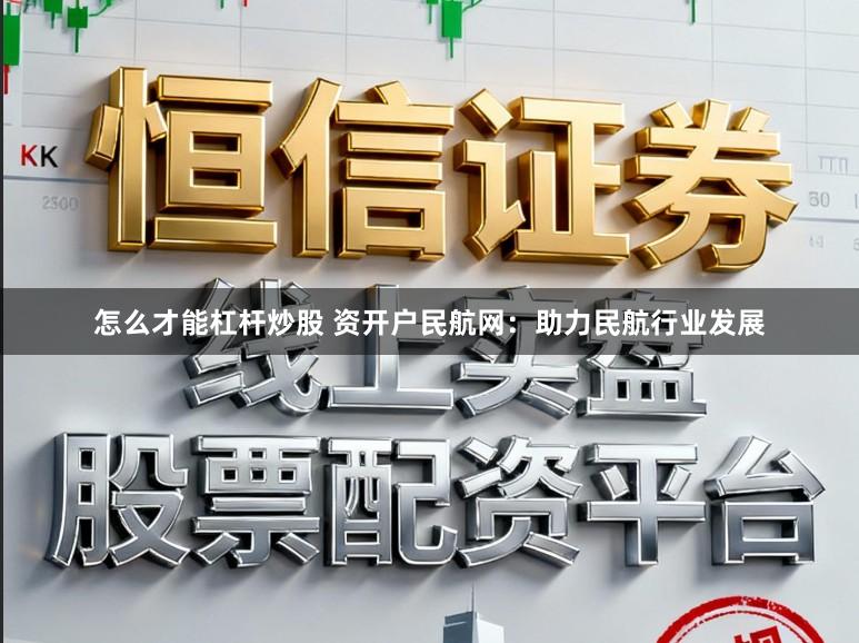 怎么才能杠杆炒股 资开户民航网：助力民航行业发展