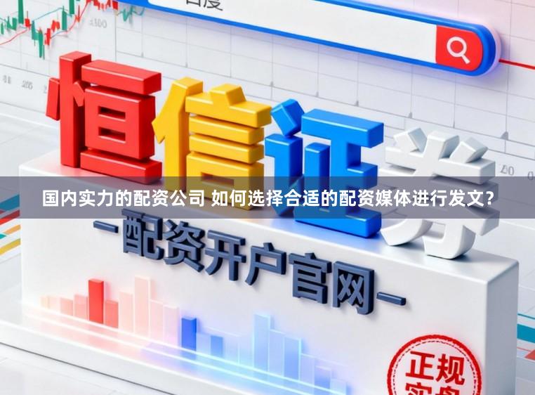 国内实力的配资公司 如何选择合适的配资媒体进行发文？