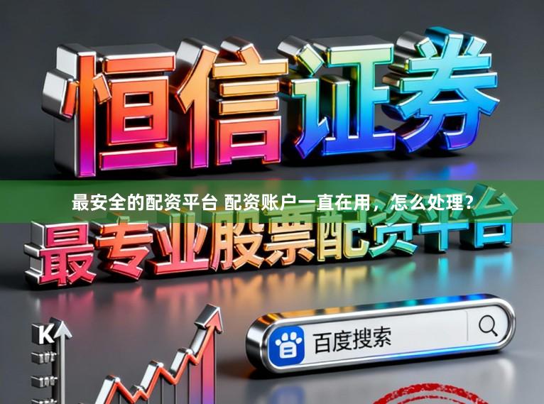 最安全的配资平台 配资账户一直在用，怎么处理？
