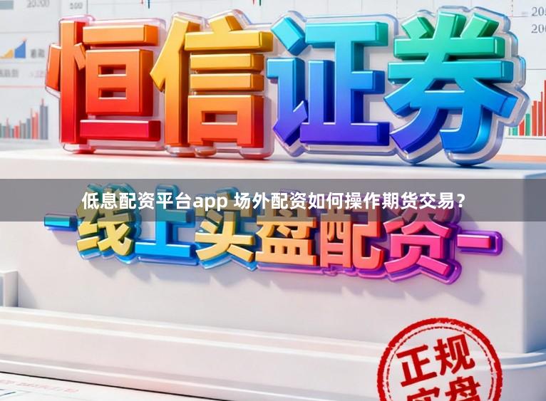 低息配资平台app 场外配资如何操作期货交易？