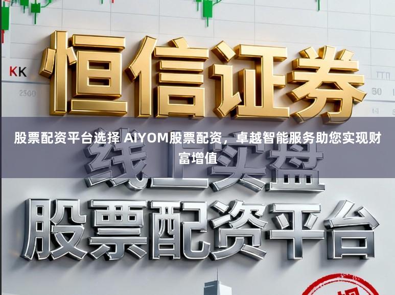 股票配资平台选择 AIYOM股票配资，卓越智能服务助您实现财富增值