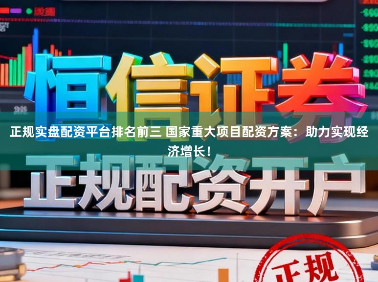 正规实盘配资平台排名前三 国家重大项目配资方案:助力实现经济增长!
