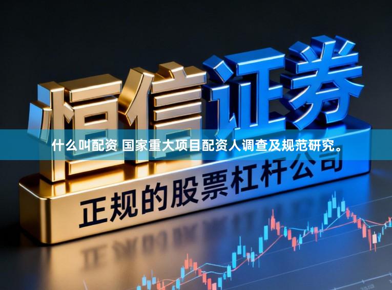 什么叫配资 国家重大项目配资人调查及规范研究。