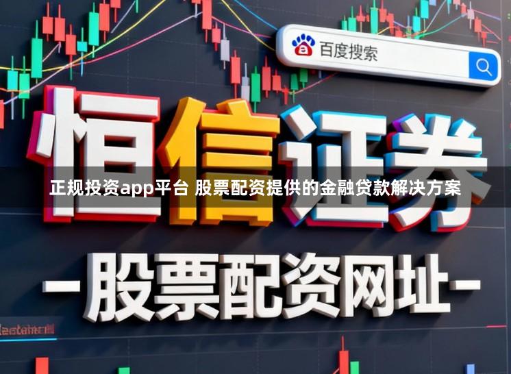 正规投资app平台 股票配资提供的金融贷款解决方案