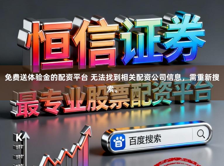 免费送体验金的配资平台 无法找到相关配资公司信息，需重新搜索。