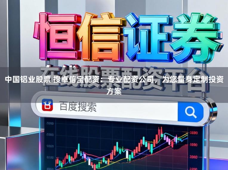 中国铝业股票 搜卓信宝配资:专业配资公司,为您量身定制投资方案