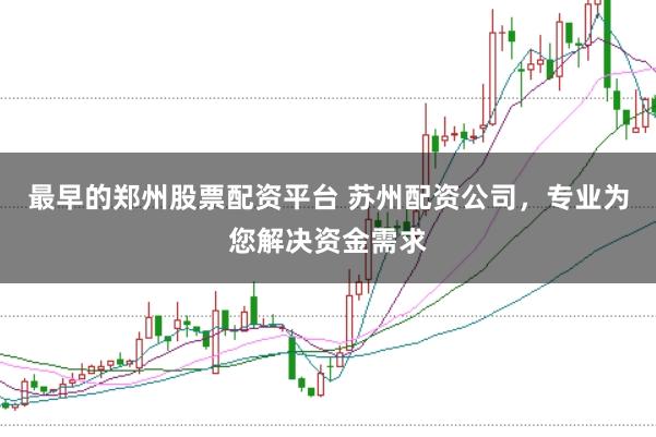 最早的郑州股票配资平台 苏州配资公司，专业为您解决资金需求