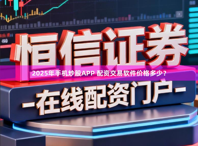 2025年手机炒股APP 配资交易软件价格多少？