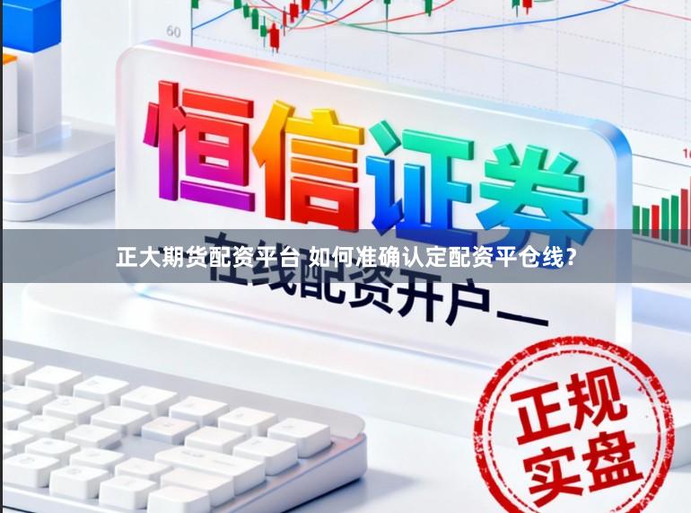 正大期货配资平台 如何准确认定配资平仓线？