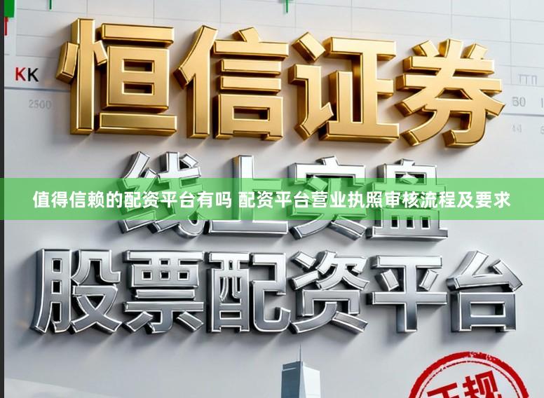 值得信赖的配资平台有吗 配资平台营业执照审核流程及要求