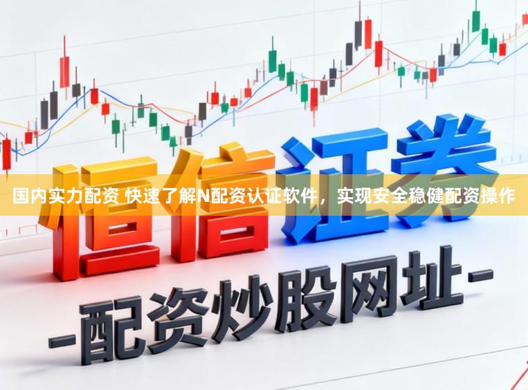 国内实力配资 快速了解N配资认证软件，实现安全稳健配资操作