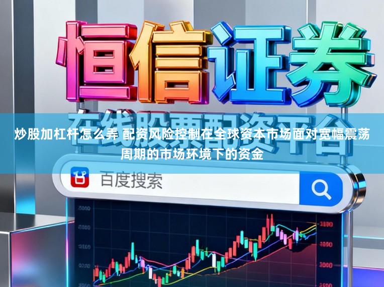 炒股加杠杆怎么弄 配资风险控制在全球资本市场面对宽幅震荡周期的市场环境下的资金
