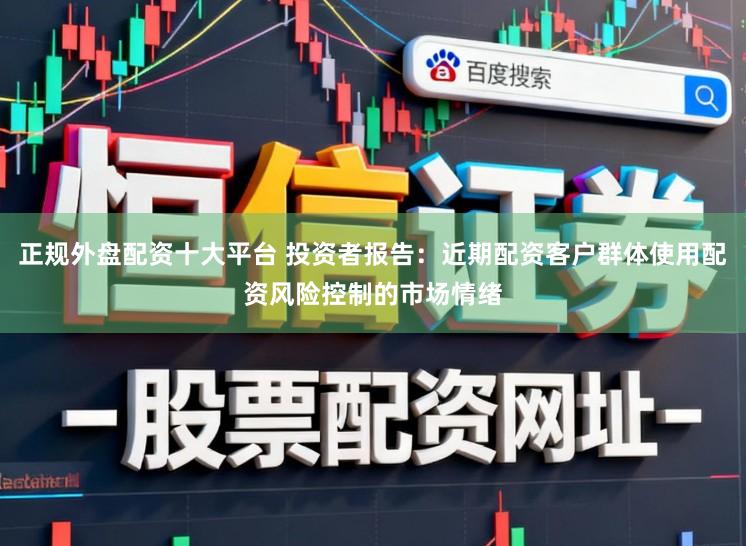 正规外盘配资十大平台 投资者报告：近期配资客户群体使用配资风险控制的市场情绪
