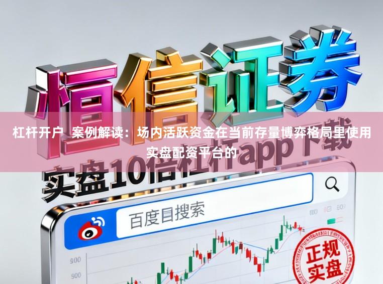 杠杆开户  案例解读：场内活跃资金在当前存量博弈格局里使用实盘配资平台的