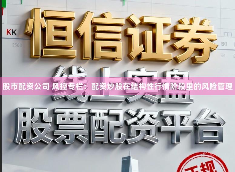 股市配资公司 风控专栏：配资炒股在结构性行情阶段里的风险管理