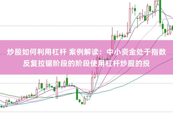 炒股如何利用杠杆 案例解读：中小资金处于指数反复拉锯阶段的阶段使用杠杆炒股的投