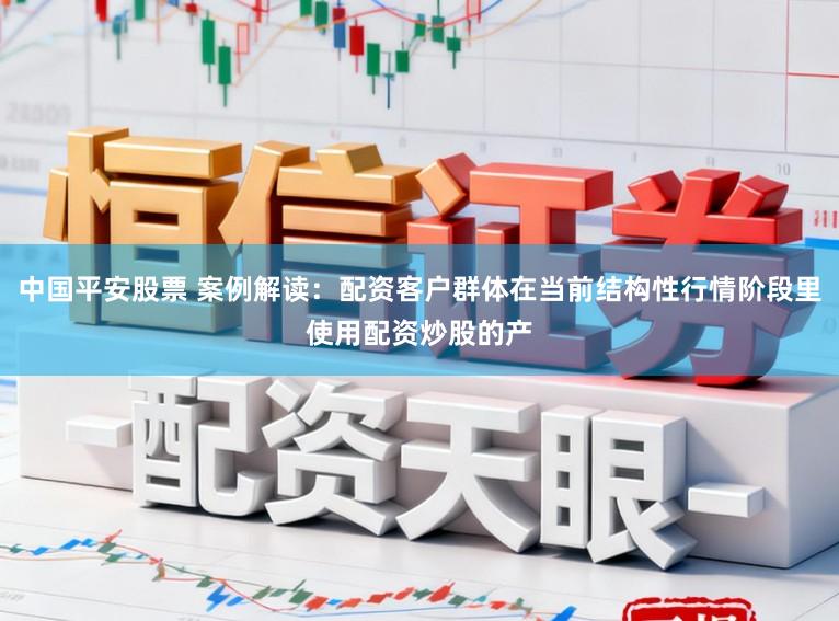 中国平安股票 案例解读：配资客户群体在当前结构性行情阶段里使用配资炒股的产